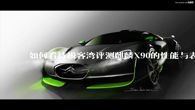 如何看待极客湾评测麒麟X90的性能与表现?